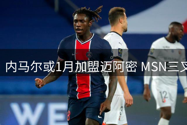 内马尔或1月加盟迈阿密 MSN三叉戟有望美国重聚
