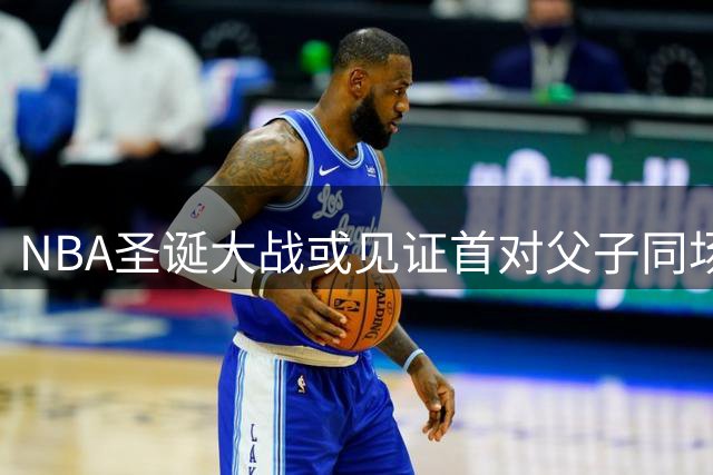 NBA圣诞大战或见证首对父子同场竞技